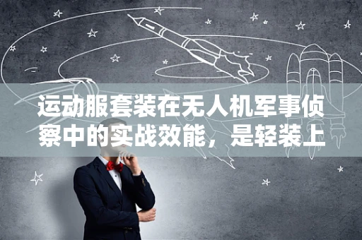 运动服套装在无人机军事侦察中的实战效能，是轻装上阵还是战术累赘？