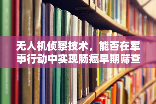 无人机侦察技术，能否在军事行动中实现肠癌早期筛查的空中医疗援助？