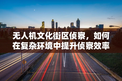 无人机文化街区侦察，如何在复杂环境中提升侦察效率？