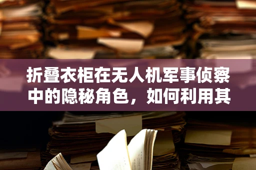 折叠衣柜在无人机军事侦察中的隐秘角色，如何利用其特性提升隐蔽性？