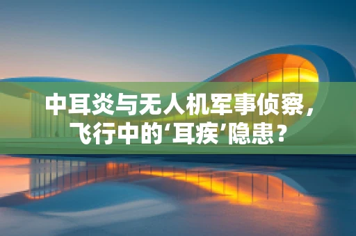 中耳炎与无人机军事侦察，飞行中的‘耳疾’隐患？