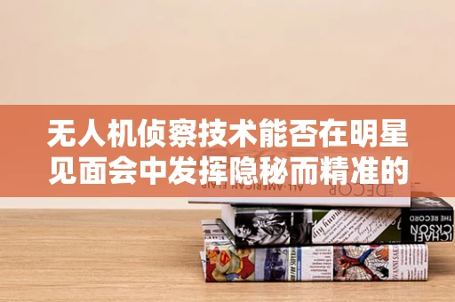 无人机侦察技术能否在明星见面会中发挥隐秘而精准的监视作用？