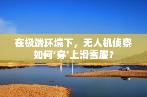 在极端环境下，无人机侦察如何‘穿’上滑雪服？