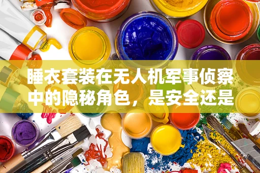 睡衣套装在无人机军事侦察中的隐秘角色，是安全还是隐患？