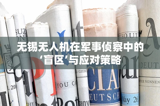 无锡无人机在军事侦察中的‘盲区’与应对策略