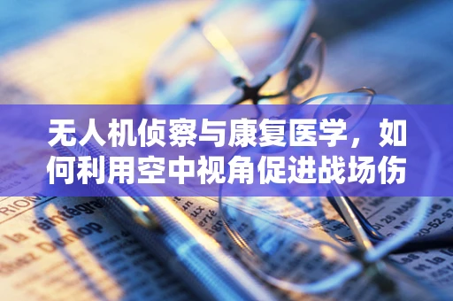 无人机侦察与康复医学，如何利用空中视角促进战场伤员康复？