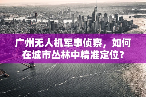 广州无人机军事侦察，如何在城市丛林中精准定位？