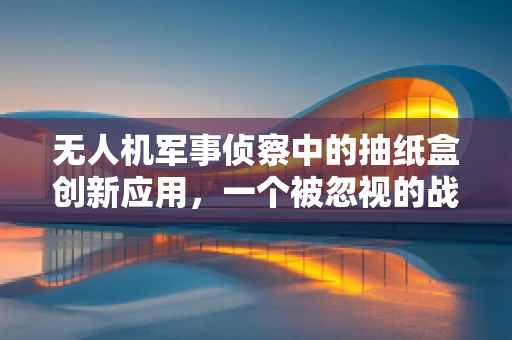 无人机军事侦察中的抽纸盒创新应用，一个被忽视的战术优势？