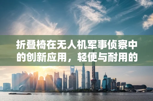 折叠椅在无人机军事侦察中的创新应用，轻便与耐用的完美结合？