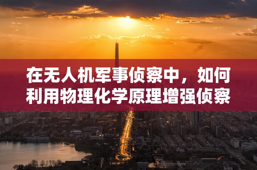 在无人机军事侦察中，如何利用物理化学原理增强侦察能力？