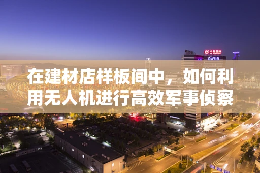 在建材店样板间中，如何利用无人机进行高效军事侦察？
