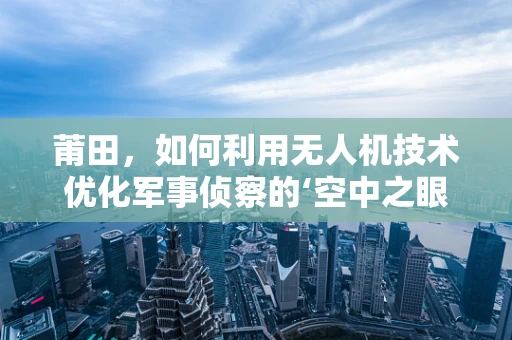 莆田，如何利用无人机技术优化军事侦察的‘空中之眼’？