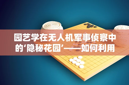 园艺学在无人机军事侦察中的‘隐秘花园’——如何利用植物特征进行隐蔽侦察？