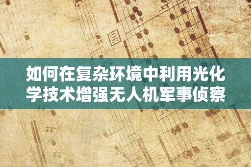 如何在复杂环境中利用光化学技术增强无人机军事侦察能力？