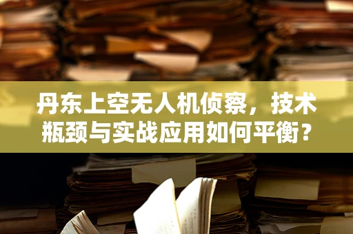 丹东上空无人机侦察，技术瓶颈与实战应用如何平衡？