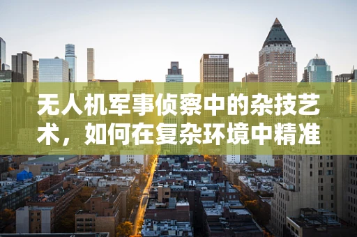 无人机军事侦察中的杂技艺术，如何在复杂环境中精准定位？