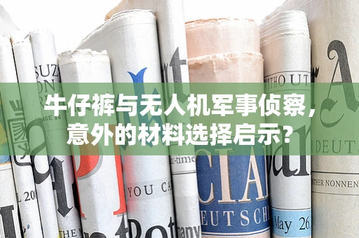 牛仔裤与无人机军事侦察，意外的材料选择启示？