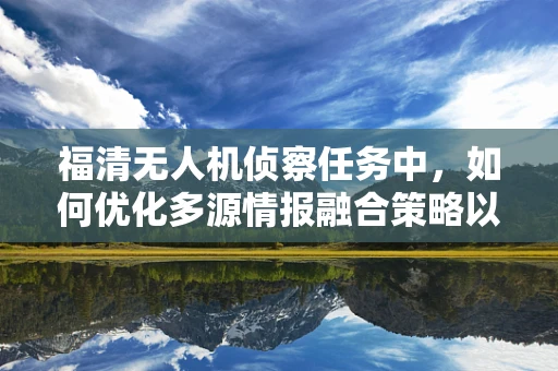 福清无人机侦察任务中，如何优化多源情报融合策略以提升战场感知能力？