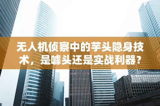 无人机侦察中的芋头隐身技术，是噱头还是实战利器？