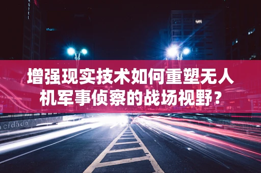 增强现实技术如何重塑无人机军事侦察的战场视野？