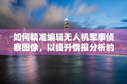 如何精准编辑无人机军事侦察图像，以提升情报分析的准确性？