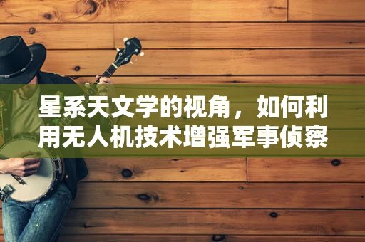 星系天文学的视角，如何利用无人机技术增强军事侦察的宇宙维度？