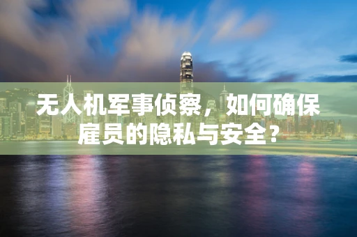 无人机军事侦察，如何确保雇员的隐私与安全？