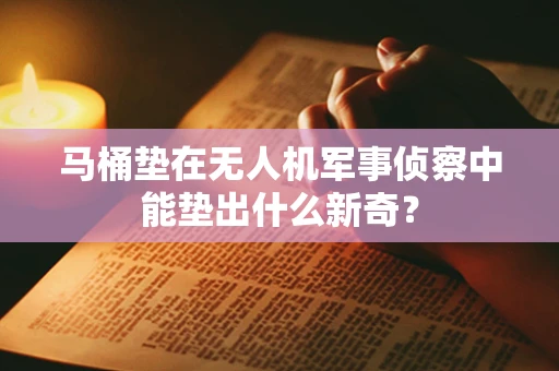 马桶垫在无人机军事侦察中能垫出什么新奇？