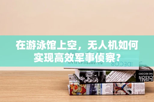 在游泳馆上空，无人机如何实现高效军事侦察？