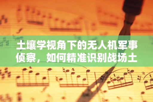 土壤学视角下的无人机军事侦察，如何精准识别战场土壤类型？