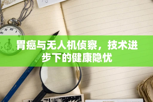 胃癌与无人机侦察，技术进步下的健康隐忧
