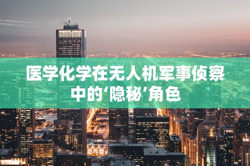 医学化学在无人机军事侦察中的‘隐秘’角色