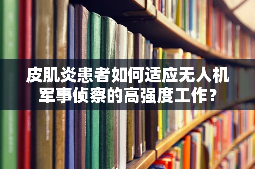 皮肌炎患者如何适应无人机军事侦察的高强度工作？