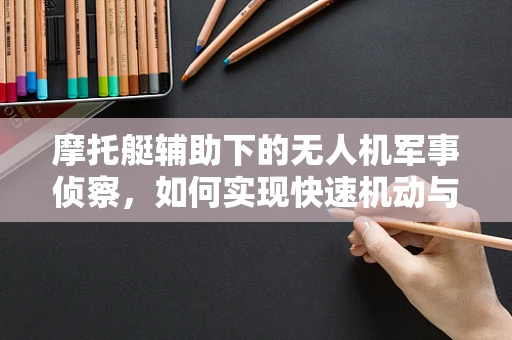 摩托艇辅助下的无人机军事侦察，如何实现快速机动与隐蔽侦察的完美结合？