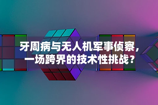 牙周病与无人机军事侦察，一场跨界的技术性挑战？