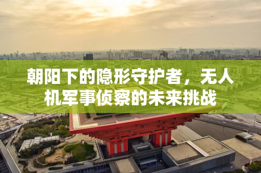 朝阳下的隐形守护者，无人机军事侦察的未来挑战