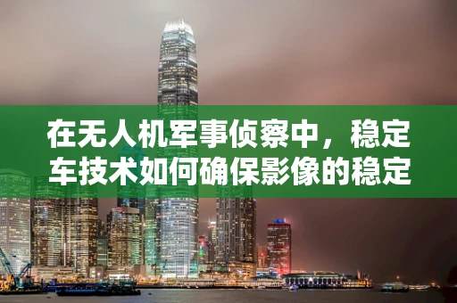 在无人机军事侦察中，稳定车技术如何确保影像的稳定与清晰？