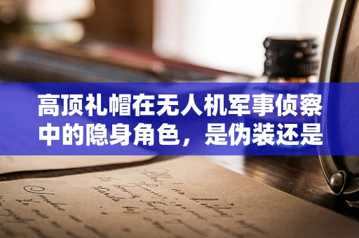 高顶礼帽在无人机军事侦察中的隐身角色，是伪装还是误导？