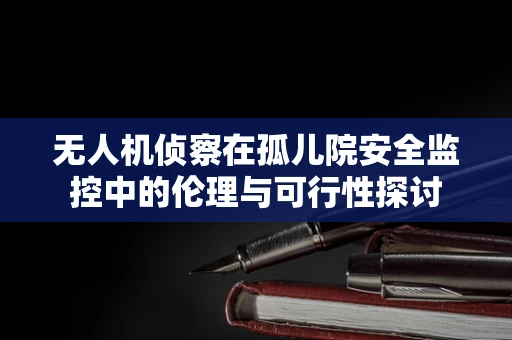 无人机侦察在孤儿院安全监控中的伦理与可行性探讨