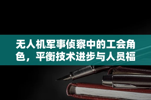 无人机军事侦察中的工会角色，平衡技术进步与人员福祉的挑战？