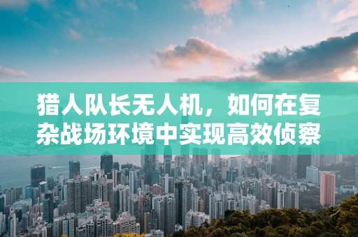 猎人队长无人机，如何在复杂战场环境中实现高效侦察？
