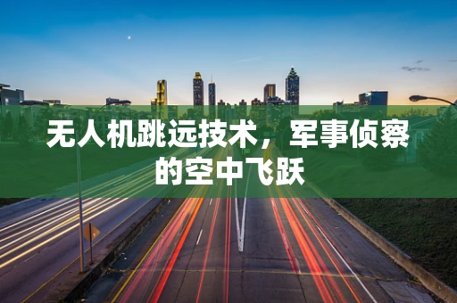 无人机跳远技术，军事侦察的空中飞跃