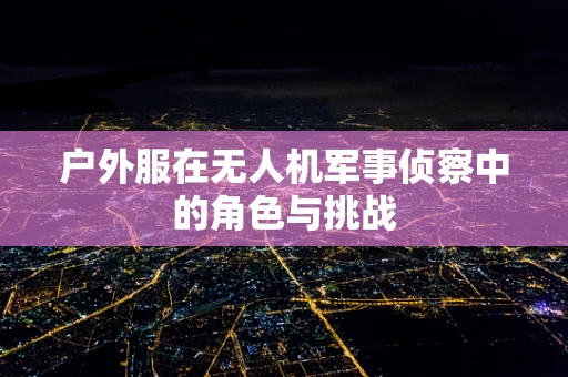 户外服在无人机军事侦察中的角色与挑战