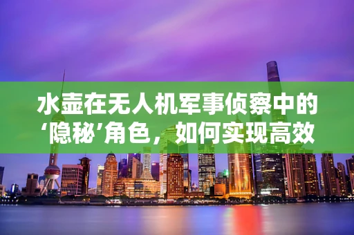 水壶在无人机军事侦察中的‘隐秘’角色，如何实现高效补给与伪装？