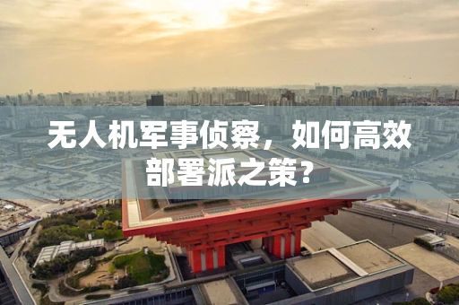 无人机军事侦察，如何高效部署派之策？