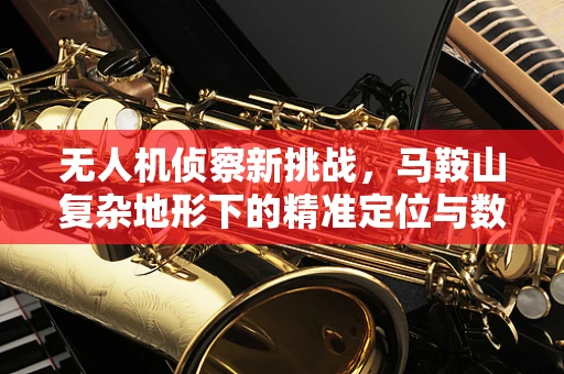 无人机侦察新挑战，马鞍山复杂地形下的精准定位与数据传输