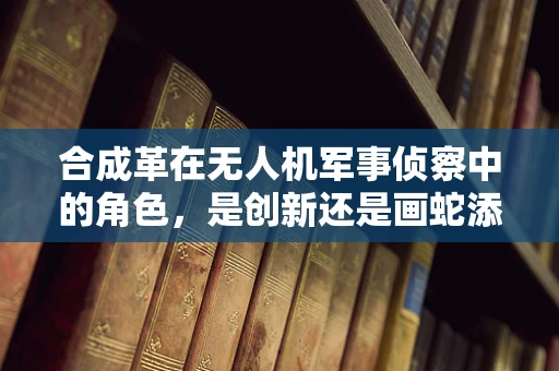 合成革在无人机军事侦察中的角色，是创新还是画蛇添足？