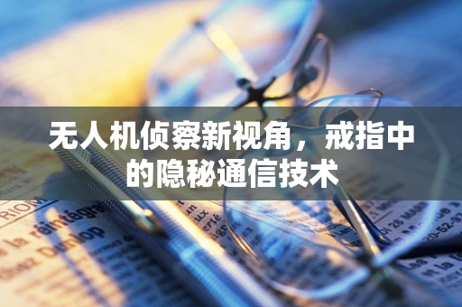 无人机侦察新视角，戒指中的隐秘通信技术
