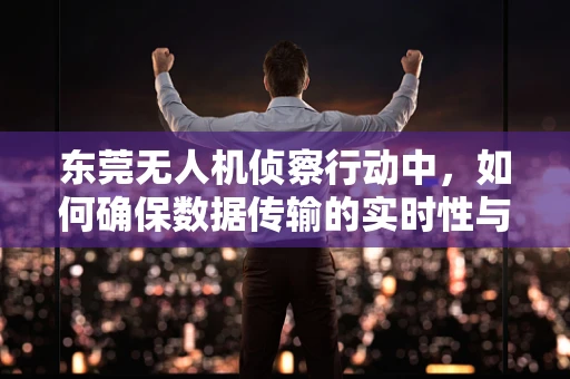 东莞无人机侦察行动中，如何确保数据传输的实时性与安全性？
