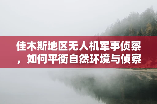 佳木斯地区无人机军事侦察，如何平衡自然环境与侦察效率？